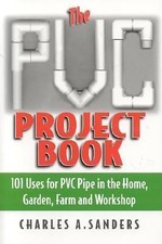 The PVC Project Book : 101 Uses for PVC Pipe in the Home, Garden, Farm and...