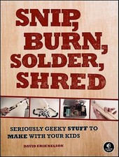Snip, Burn, Solder, Shred : Seriously Geeky Stuff to Make with Your Kids by...
